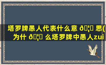 塔罗牌愚人代表什么意 🦄 思(为什 🦉 么塔罗牌中愚人zui
厉害)